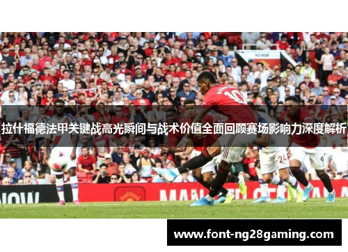 拉什福德法甲关键战高光瞬间与战术价值全面回顾赛场影响力深度解析 拉什福德法甲关键战高光瞬间与战术价值全面回顾赛场影响力深度解析
