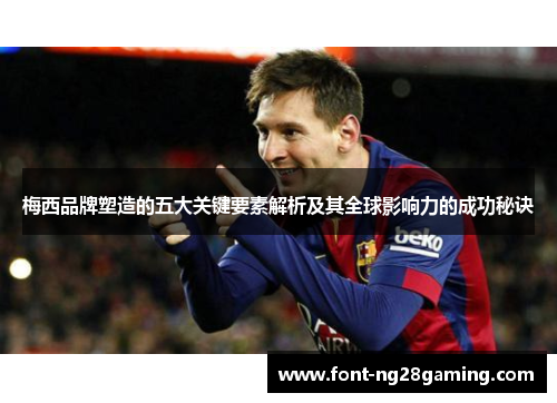 梅西品牌塑造的五大关键要素解析及其全球影响力的成功秘诀 梅西品牌塑造的五大关键要素解析及其全球影响力的成功秘诀