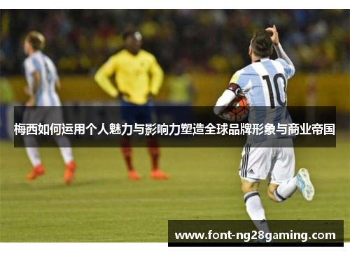 梅西如何运用个人魅力与影响力塑造全球品牌形象与商业帝国