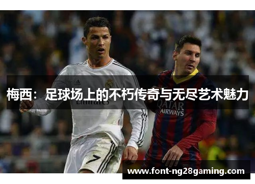梅西：足球场上的不朽传奇与无尽艺术魅力