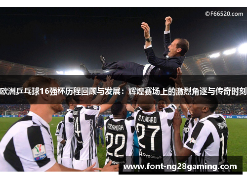 欧洲乒乓球16强杯历程回顾与发展：辉煌赛场上的激烈角逐与传奇时刻