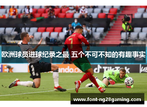 欧洲球员进球纪录之最 五个不可不知的有趣事实