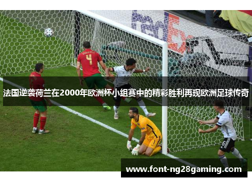 法国逆袭荷兰在2000年欧洲杯小组赛中的精彩胜利再现欧洲足球传奇 法国逆袭荷兰在2000年欧洲杯小组赛中的精彩胜利再现欧洲足球传奇