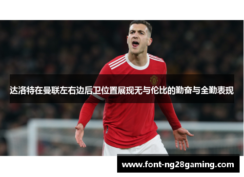达洛特在曼联左右边后卫位置展现无与伦比的勤奋与全勤表现