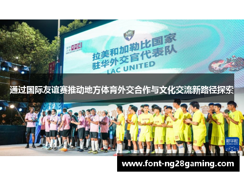 通过国际友谊赛推动地方体育外交合作与文化交流新路径探索 通过国际友谊赛推动地方体育外交合作与文化交流新路径探索