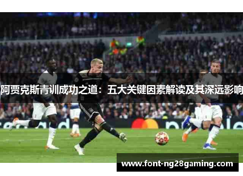阿贾克斯青训成功之道:五大关键因素解读及其深远影响 阿贾克斯青训成功之道:五大关键因素解读及其深远影响